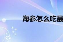 海參怎么吃最補(bǔ)（海參怎么吃）