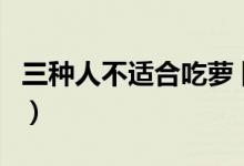 三種人不適合吃蘿卜湯(三種人不適合吃蘿卜)