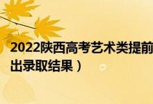 2022陜西高考藝術(shù)類提前批?？其浫〗Y(jié)果什么時候出（幾號出錄取結(jié)果）