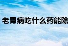 老胃病吃什么藥能除根（胃病可以吃什么藥）
