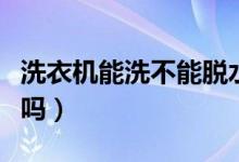 洗衣機(jī)能洗不能脫水怎么回事（洗衣機(jī)能洗鞋嗎）