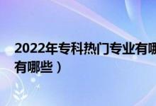2022年專(zhuān)科熱門(mén)專(zhuān)業(yè)有哪些（2022男生專(zhuān)科十大最好專(zhuān)業(yè)有哪些）