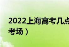 2022上海高考幾點進考場（提前多長時間進考場）