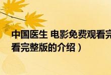 中國醫(yī)生 電影免費(fèi)觀看完整版（關(guān)于中國醫(yī)生 電影免費(fèi)觀看完整版的介紹）
