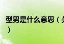 型男是什么意思（關(guān)于型男是什么意思的介紹）
