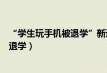 “學(xué)生玩手機(jī)被退學(xué)”新進(jìn)展（學(xué)?；貞?yīng)學(xué)生上課玩手機(jī)被退學(xué)）