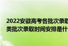 2022安徽高考各批次錄取時間（2022安徽高考普通文理科類批次錄取時間安排是什么）
