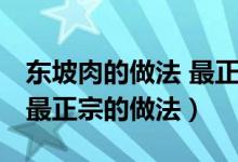 東坡肉的做法 最正宗的做法(東坡肉的做法 最正宗的做法)