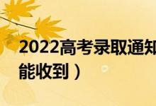 2022高考錄取通知書發(fā)放時(shí)間公布（幾月份能收到）