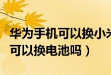 華為手機可以換小米后置攝像頭嗎（華為手機可以換電池嗎）