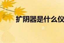 擴(kuò)陰器是什么儀器（擴(kuò)陰器是什么）