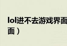 lol進(jìn)不去游戲界面怎么辦（lol進(jìn)不去游戲界面）