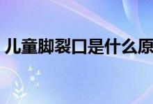 兒童腳裂口是什么原因（腳裂口是什么原因）