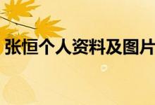 張恒個(gè)人資料及圖片（張恒個(gè)人資料簡(jiǎn)介男）