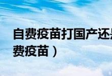 自費(fèi)疫苗打國(guó)產(chǎn)還是進(jìn)口（6種一定要打的自費(fèi)疫苗）