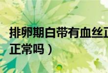 排卵期白帶有血絲正常嗎（排卵期白帶有血絲正常嗎）