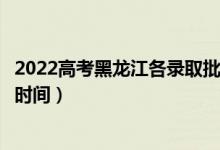 2022高考黑龍江各錄取批次的時間安排是什么（有沒有具體時間）