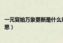 一元復(fù)始萬象更新是什么意思（一元復(fù)始 萬象更新是什么意思）