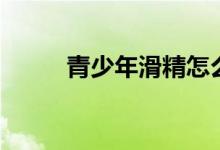 青少年滑精怎么辦（滑精怎么辦）