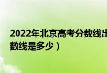 2022年北京高考分?jǐn)?shù)線出來了嗎（2022年北京高考專科分?jǐn)?shù)線是多少）
