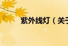 紫外線燈（關(guān)于紫外線燈的介紹）