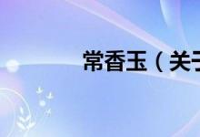 常香玉（關(guān)于常香玉的介紹）