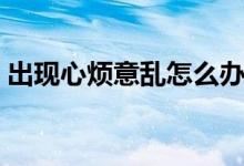 出現(xiàn)心煩意亂怎么辦（出現(xiàn)心煩意亂怎么辦）