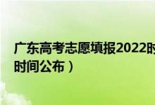 廣東高考志愿填報2022時間（廣東2022高考征集志愿填報時間公布）