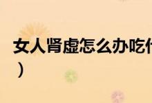 女人腎虛怎么辦吃什么補(bǔ)腎（女人腎虛怎么辦）