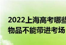 2022上海高考哪些物品可以帶進考場（哪些物品不能帶進考場）