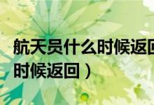 航天員什么時(shí)候返回東風(fēng)著陸場(chǎng)（航天員什么時(shí)候返回）
