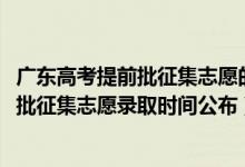 廣東高考提前批征集志愿的分數(shù)線（廣東2022高考本科提前批征集志愿錄取時間公布）