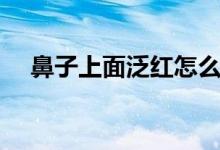 鼻子上面泛紅怎么辦（鼻子紅什么原因）
