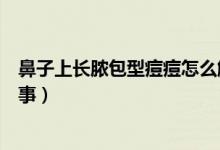鼻子上長(zhǎng)膿包型痘痘怎么解決（鼻子上長(zhǎng)膿包型痘痘怎么回事）