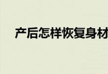 產(chǎn)后怎樣恢復(fù)身材（產(chǎn)婦如何恢復(fù)身材）