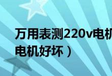 萬用表測(cè)220v電機(jī)好壞視頻（萬用表測(cè)220電機(jī)好壞）