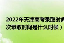 2022年天津高考錄取時(shí)間表（2022天津高考普通類本科批次錄取時(shí)間是什么時(shí)候）