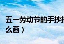 五一勞動(dòng)節(jié)的手抄報(bào)（五一勞動(dòng)節(jié)的手抄報(bào)怎么畫(huà)）