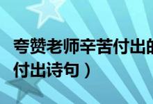夸贊老師辛苦付出的成語大全（夸贊老師辛苦付出詩句）