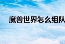 魔獸世界怎么組隊（魔獸世界怎么充值）