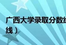 廣西大學錄取分數(shù)線多少（廣西大學錄取分數(shù)線）