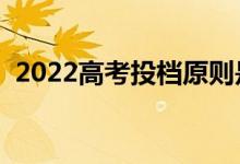2022高考投檔原則是什么（投檔注意事項）
