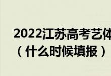 2022江蘇高考藝體類?？普髑笾驹柑顖?bào)時(shí)間（什么時(shí)候填報(bào)）