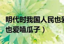 明代時(shí)我國人民也愛啃瓜子（明代時(shí)我國人民也愛嗑瓜子）