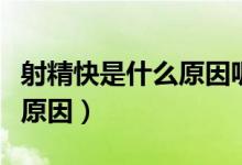 射精快是什么原因呢怎么治療（射精快是什么原因）