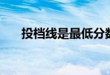 投檔線是最低分數(shù)線嗎（有什么區(qū)別）