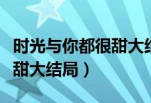 時(shí)光與你都很甜大結(jié)局番外篇（時(shí)光與你都很甜大結(jié)局）