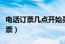 電話訂票幾點開始買票（電話訂票幾點開始放票）