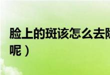 臉上的斑該怎么去除呢（怎么能去掉臉上的斑呢）