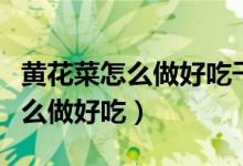 黃花菜怎么做好吃干黃花菜炒肉絲（黃花菜怎么做好吃）